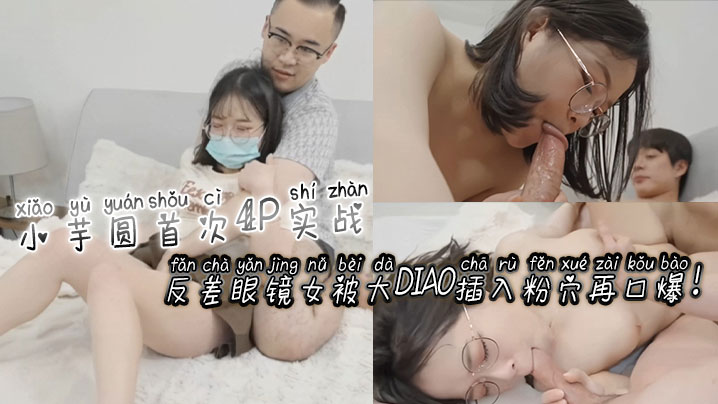 小芋圆首次4P实战!反差眼镜女被大屌插入粉穴再口爆!