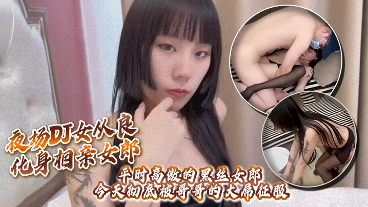 夜场DJ女从良化身相亲女郎,平时高傲的黑丝女郎今天彻底被哥哥的大屌征服