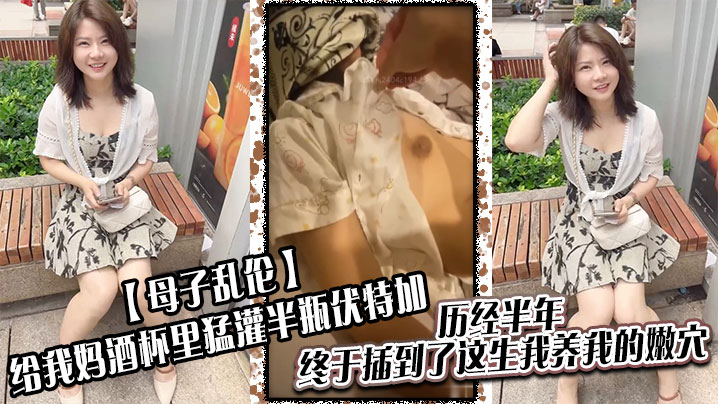 【母子乱伦】给我妈酒杯里猛灌半瓶伏特加,历经半年,终于插到了这生我养我的嫩穴!!