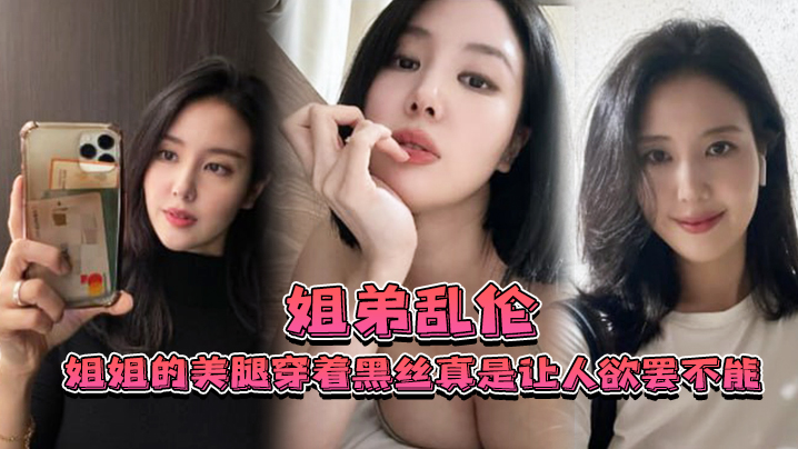 【姐弟乱伦】姐姐的美腿穿着黑丝真是让人欲罢不能_!不得不说长得好看的人就算是偷拍也很好看