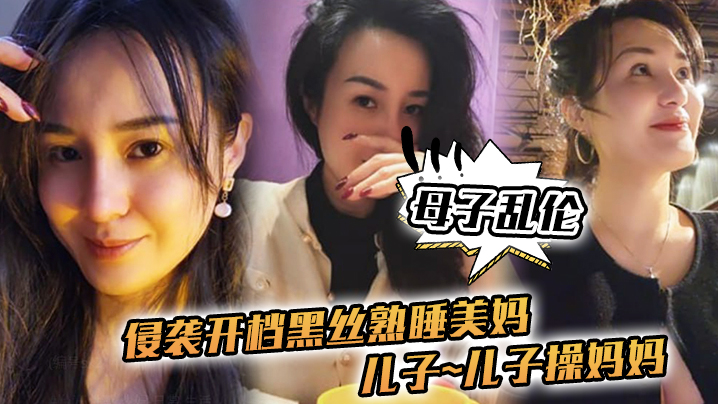 【母子乱伦】侵袭开档黑丝熟睡美妈,儿子~儿子操妈妈~操妈妈的逼,饥渴如狼似虎