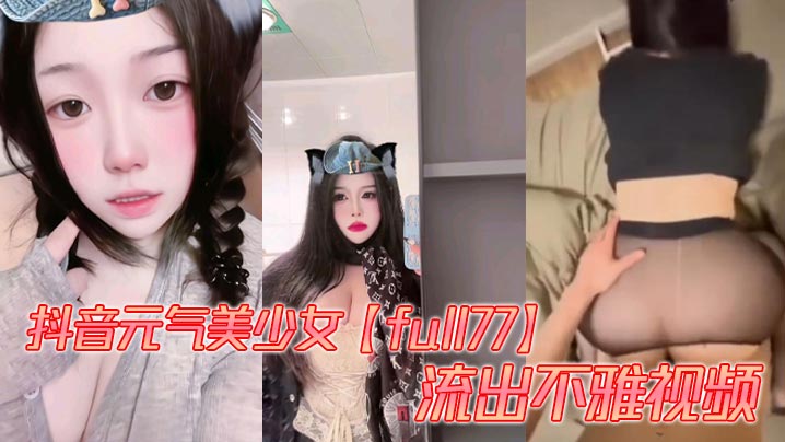 抖音元气美少女【full77】流出不雅视频,多种模式自由切换。被爆出自慰、性爱视频,这大屁股操起来是真的带劲!