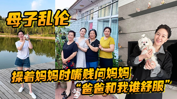 【母子乱伦】操着妈妈时嘴贱问妈妈“爸爸和我谁舒服”妈妈让我滚,真刺激