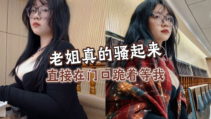 【姐弟乱伦】老姐真的骚起来,直接在门口跪着等我,看见鸡巴直接开舔