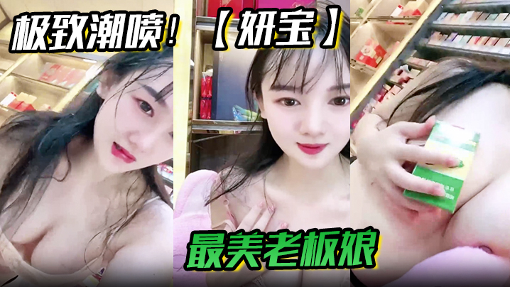 极致潮喷!【妍宝】最美老板娘店内直喷抽搐爽到死视频福利