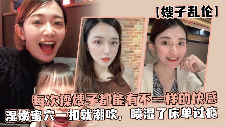 【嫂子乱伦】每次操嫂子都能有不一样的快感,真是太幸福了,湿嫩蜜穴一扣就潮吹,喷湿了床单过瘾