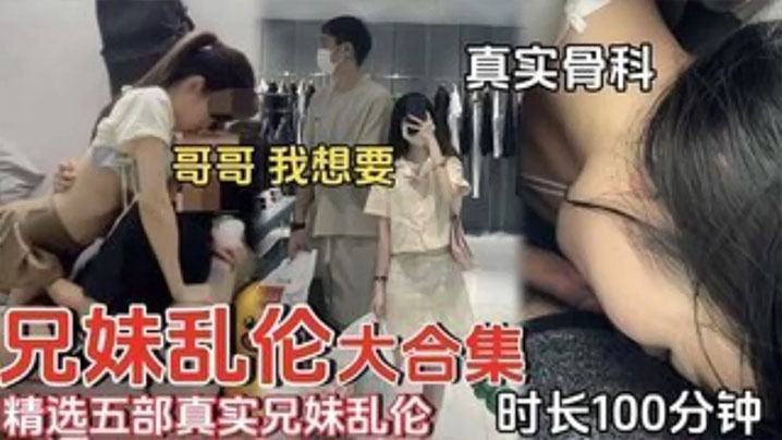 【精选五部真实兄妹乱伦】时长一百分钟合集 哥哥我想要!