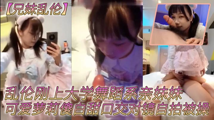 【兄妹乱伦】乱伦刚上大学舞蹈系亲妹妹,可爱萝莉傻白甜口交对镜自拍被操