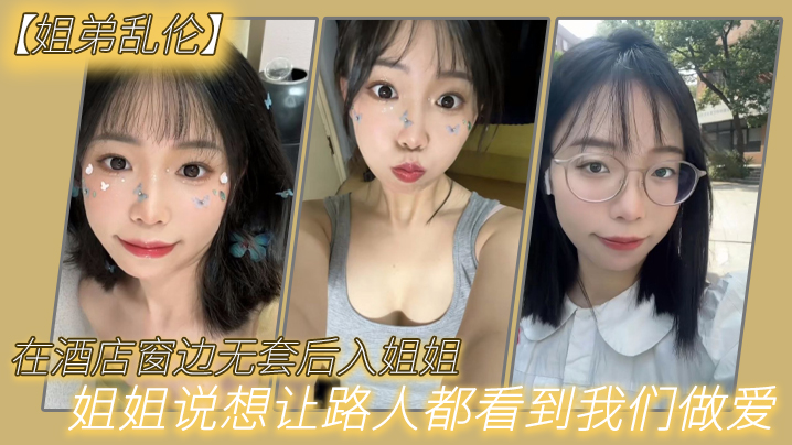 【姐弟乱伦】在酒店窗边无套后入姐姐,姐姐说想让路人都看到我们做爱