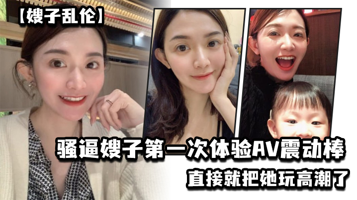 【嫂子乱伦】乱伦淫声骚语,骚逼嫂子第一次体验AV震动棒,直接就把她玩高潮了