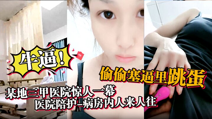 牛逼,某地三甲医院惊人一幕,【医院陪护】,病房内人来人往,偷偷塞逼里跳蛋,震得人受不了,震撼刺激