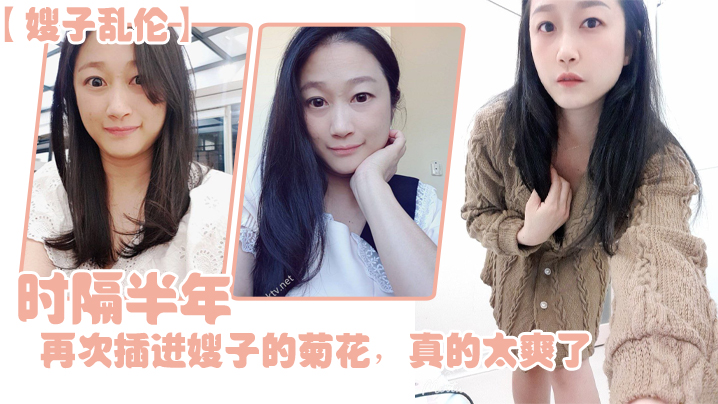 【嫂子乱伦】时隔半年,今天再次插进嫂子的菊花,真的太爽了,伴随着每一次的抽插,我都能感受到嫂子慢慢的爱,真的太舒服