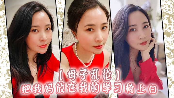 【母子乱伦】把我妈放在我的学习椅上日,感觉我妈就是我的性启蒙老师了哇