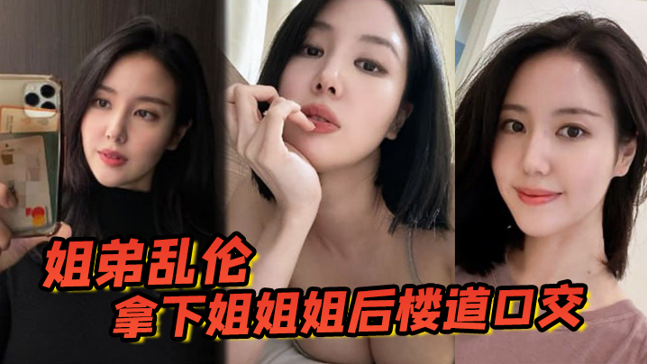 【姐弟乱伦】拿下姐姐姐后楼道口交,颜射口爆内射等,丰满翘臀姐姐终于突破了