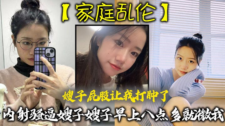 【家庭乱伦】嫂子屁股让我打肿了,内射骚逼嫂子嫂子早上八点多就微我,让我来说弥补我,昨天心里也挺过意不去的,我又一顿