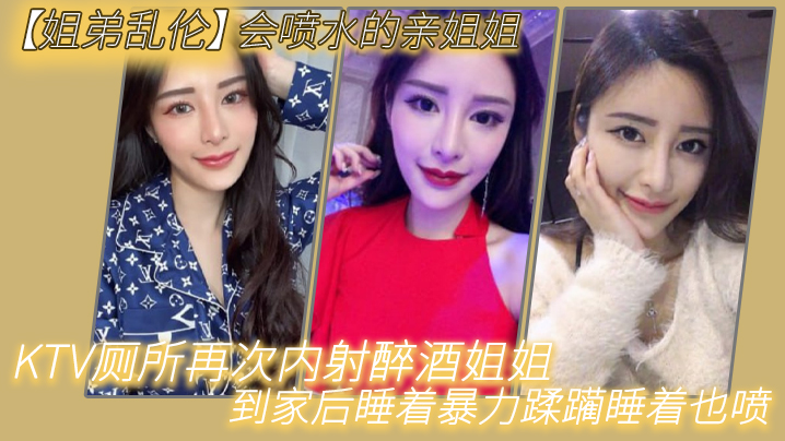 【姐弟乱伦】会喷水的亲姐姐,KTV厕所再次内射醉酒姐姐到家后睡着暴力蹂躏睡着也喷