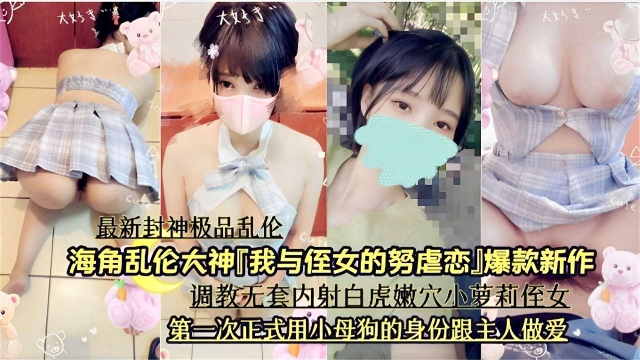最新封神极品乱伦，海角乱伦大神「我与侄女的努虐恋」爆款新作，调教无套内射白虎嫩穴小萝莉侄女，第一次正式用小母狗的身份跟主人做爱