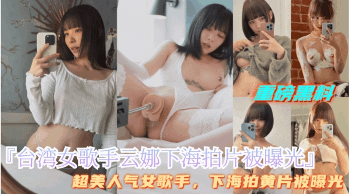 重磅黑料【台湾女歌手云娜下海拍色情片】内部视频遭泄密，超级美艳性感少女