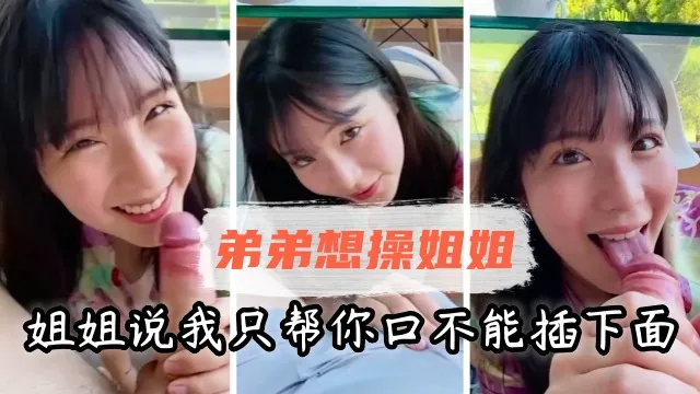 【姐弟乱伦】弟弟想操姐姐，姐姐说我只帮你口，不能插下面.
