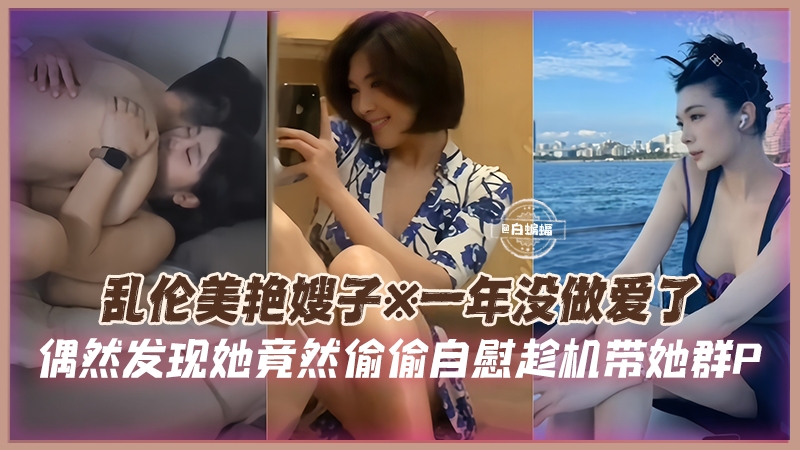 乱伦美艳嫂子-一年没做爱了，偶然发现她竟然偷偷自慰趁机带她群P-